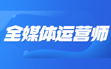 惠州全媒体运营师证报名入口